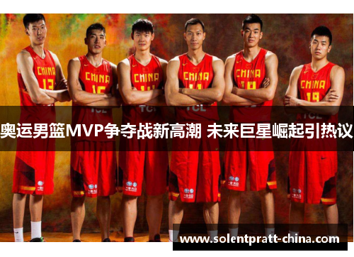 奥运男篮MVP争夺战新高潮 未来巨星崛起引热议