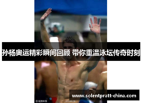 孙杨奥运精彩瞬间回顾 带你重温泳坛传奇时刻