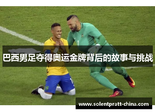 巴西男足夺得奥运金牌背后的故事与挑战
