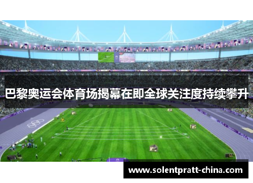 巴黎奥运会体育场揭幕在即全球关注度持续攀升
